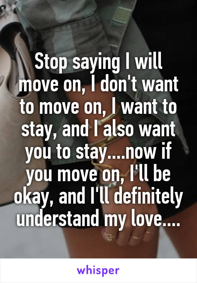 Stop saying I will move on, I don't want to move on, I want to stay, and I also want you to stay....now if you move on, I'll be okay, and I'll definitely understand my love....