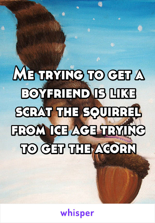 Me trying to get a boyfriend is like scrat the squirrel from ice age trying to get the acorn