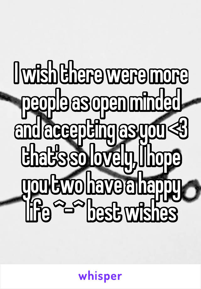 I wish there were more people as open minded and accepting as you <3 that's so lovely, I hope you two have a happy life ^-^ best wishes