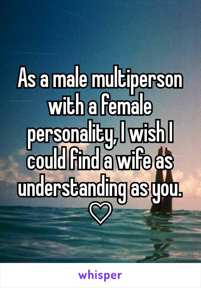 As a male multiperson with a female personality, I wish I could find a wife as understanding as you. ♡