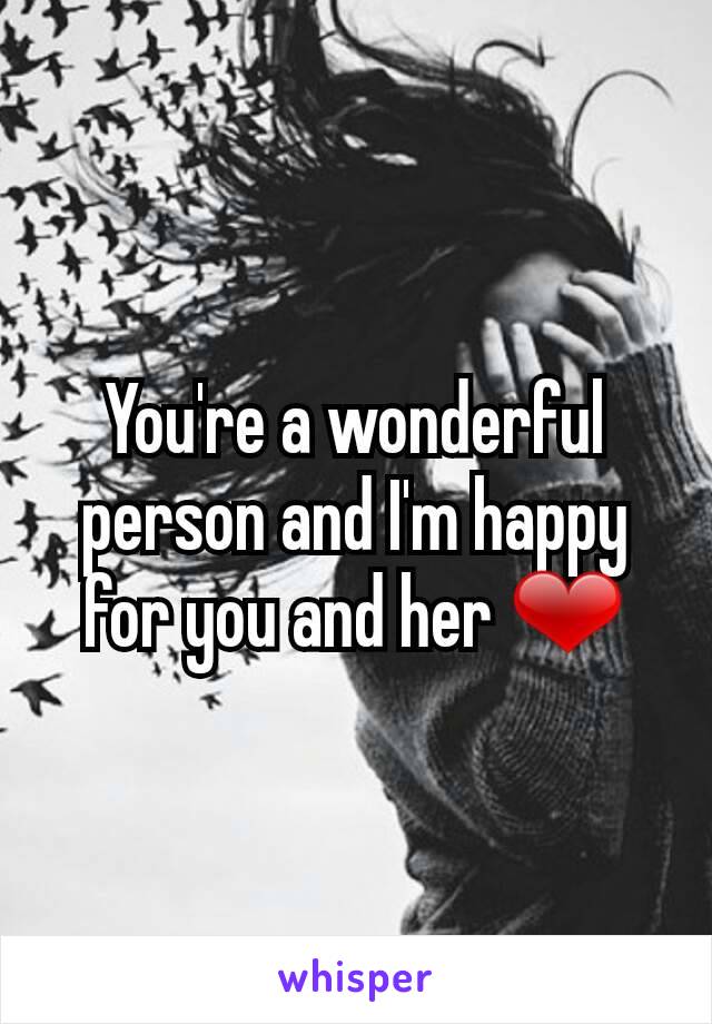 You're a wonderful person and I'm happy for you and her ❤