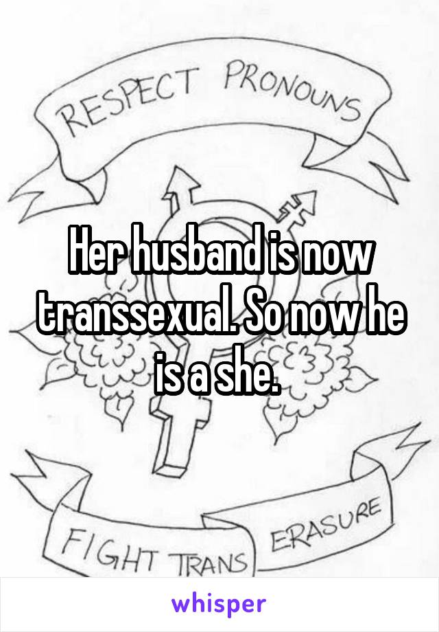 Her husband is now transsexual. So now he is a she. 