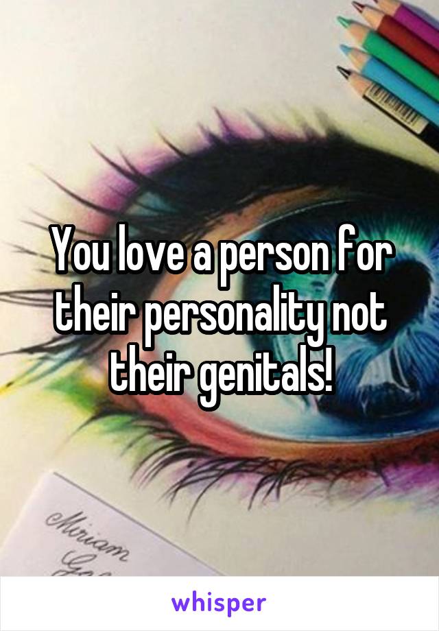 You love a person for their personality not their genitals!