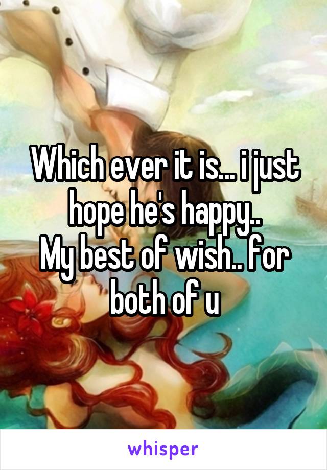 Which ever it is... i just hope he's happy..
My best of wish.. for both of u