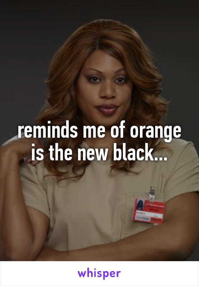 reminds me of orange is the new black...