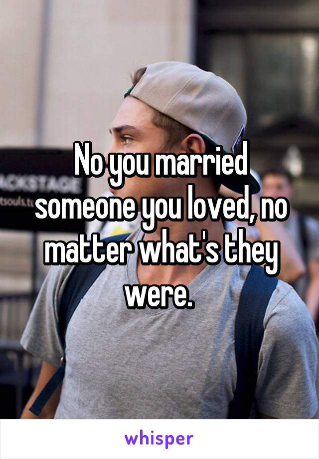 No you married someone you loved, no matter what's they were. 