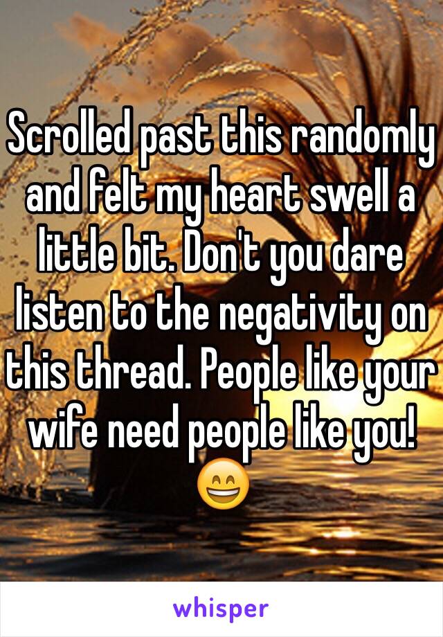 Scrolled past this randomly and felt my heart swell a little bit. Don't you dare listen to the negativity on this thread. People like your wife need people like you! 😄