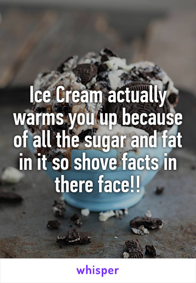 Ice Cream actually warms you up because of all the sugar and fat in it so shove facts in there face!!