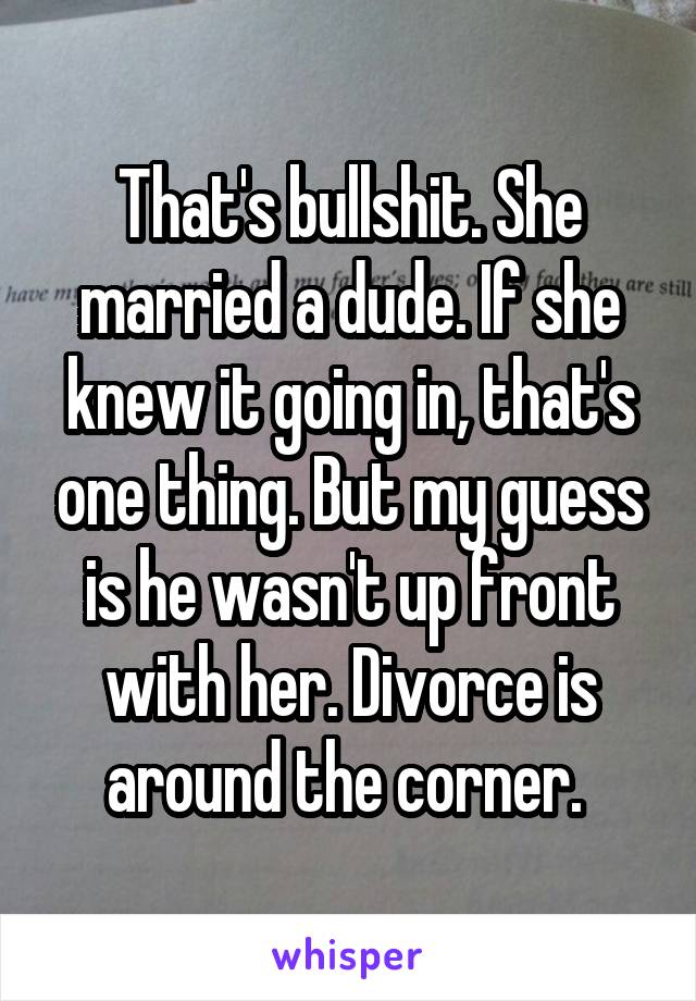 That's bullshit. She married a dude. If she knew it going in, that's one thing. But my guess is he wasn't up front with her. Divorce is around the corner. 