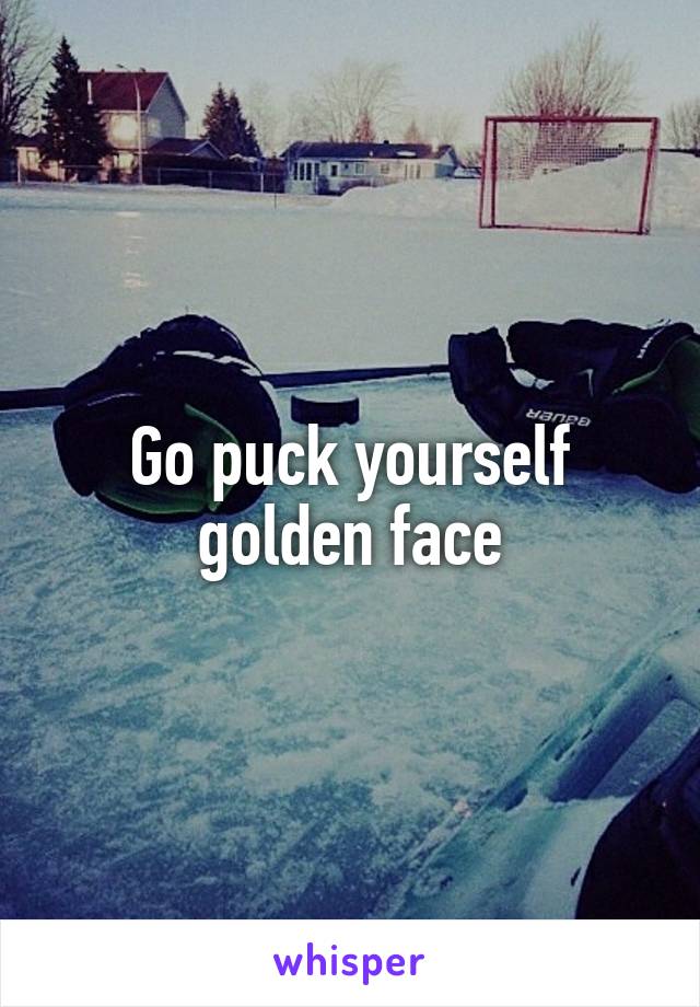 Go puck yourself golden face