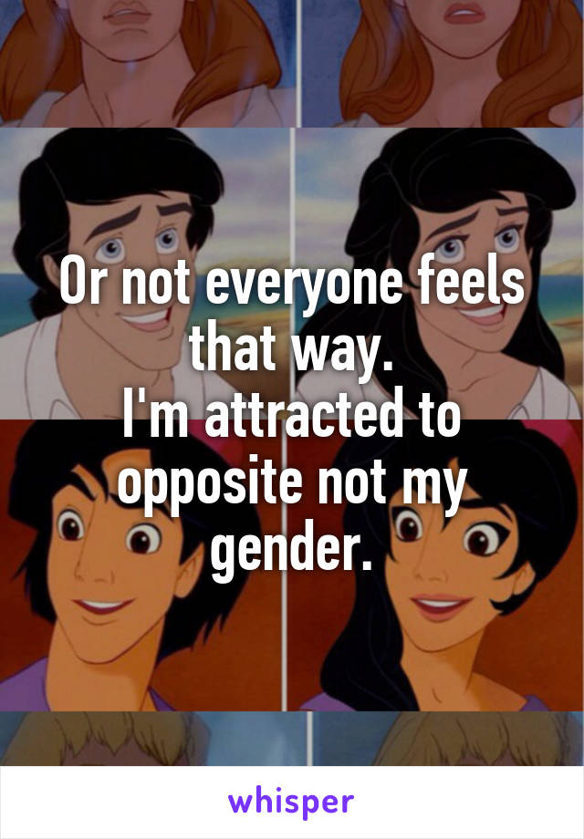 Or not everyone feels that way.
I'm attracted to opposite not my gender.