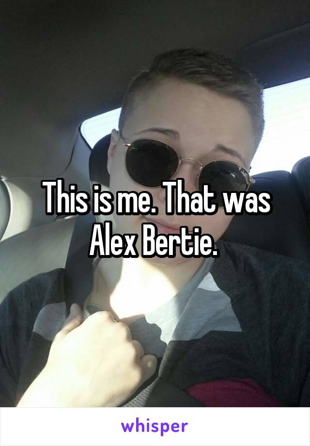 This is me. That was Alex Bertie. 