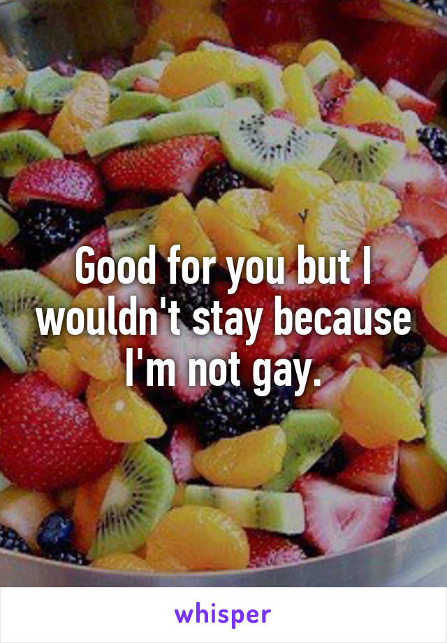 Good for you but I wouldn't stay because I'm not gay.