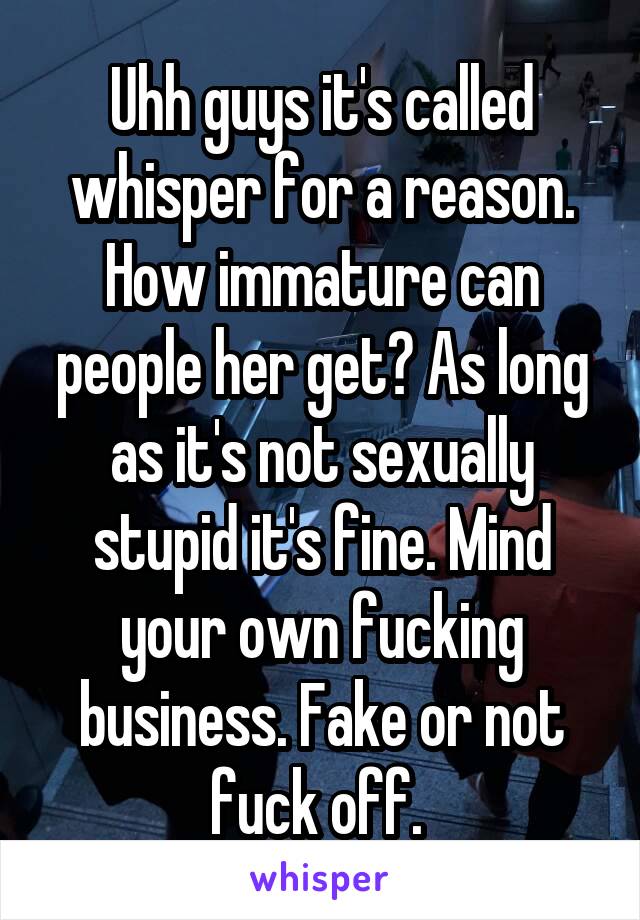 Uhh guys it's called whisper for a reason. How immature can people her get? As long as it's not sexually stupid it's fine. Mind your own fucking business. Fake or not fuck off. 