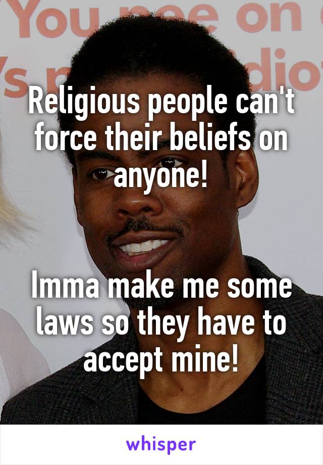 Religious people can't force their beliefs on anyone!


Imma make me some laws so they have to accept mine!