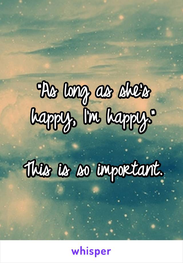 "As long as she's happy, I'm happy."

This is so important.