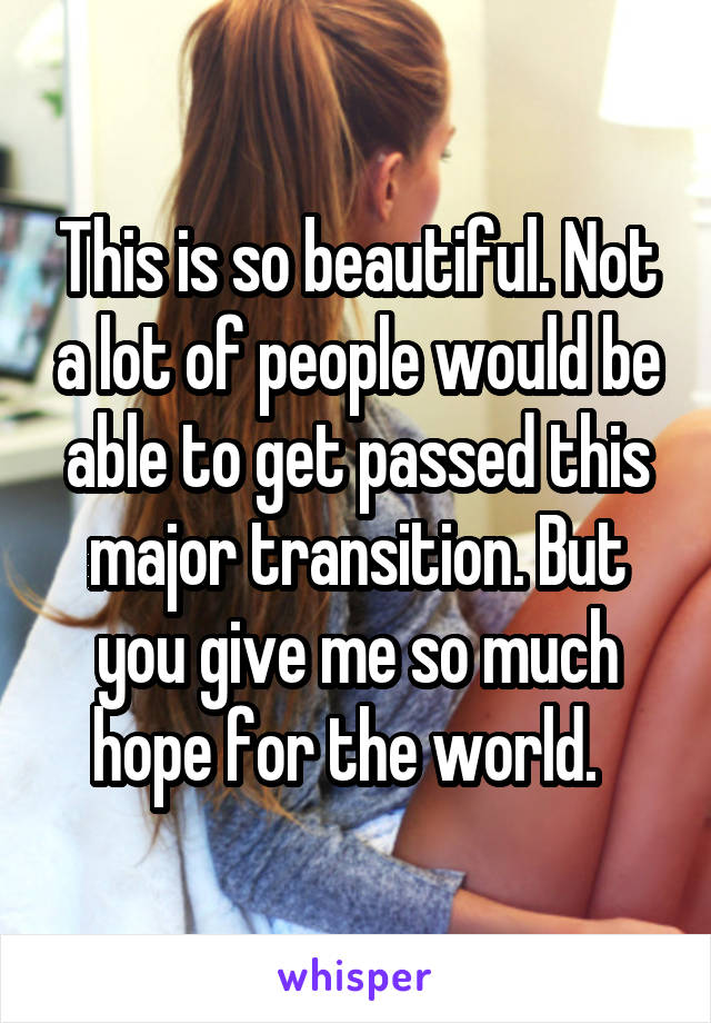 This is so beautiful. Not a lot of people would be able to get passed this major transition. But you give me so much hope for the world.  