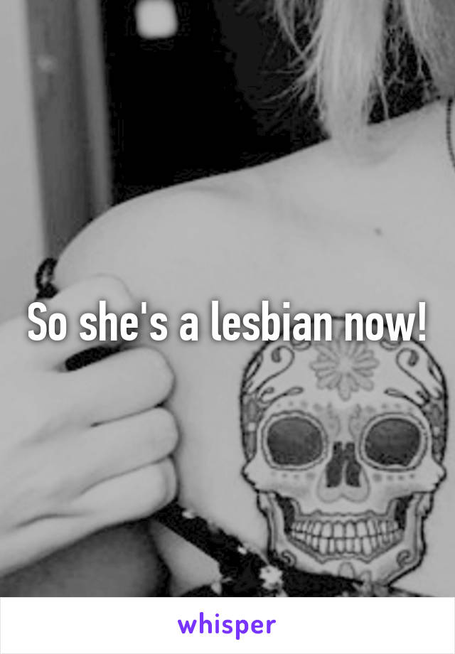 So she's a lesbian now!