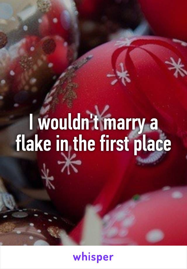 I wouldn't marry a flake in the first place