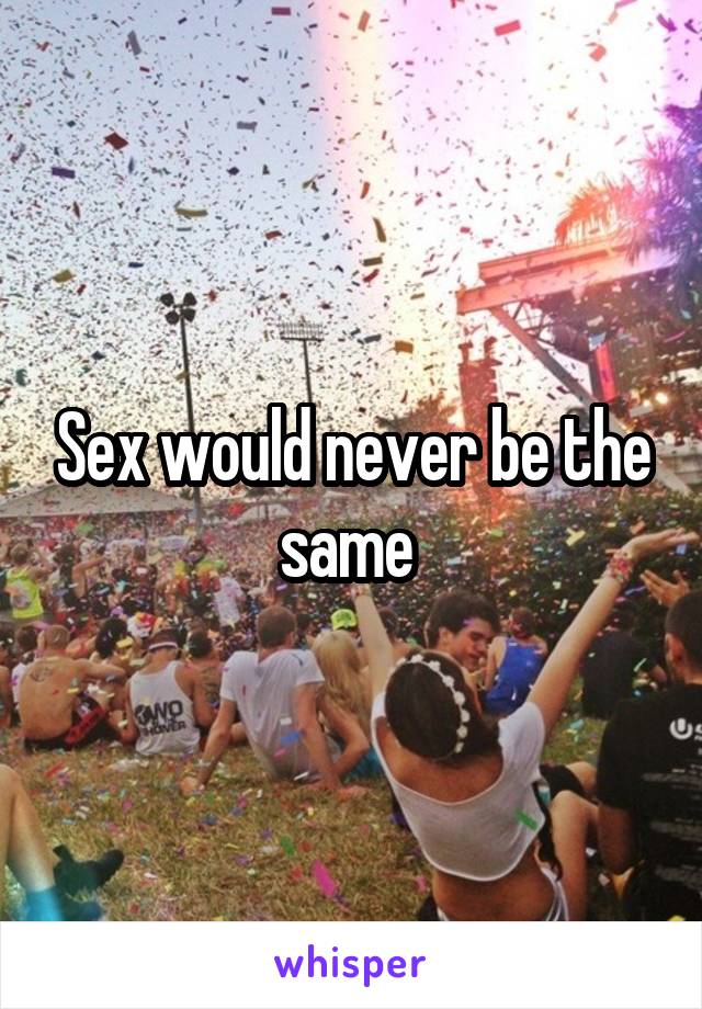 Sex would never be the same 