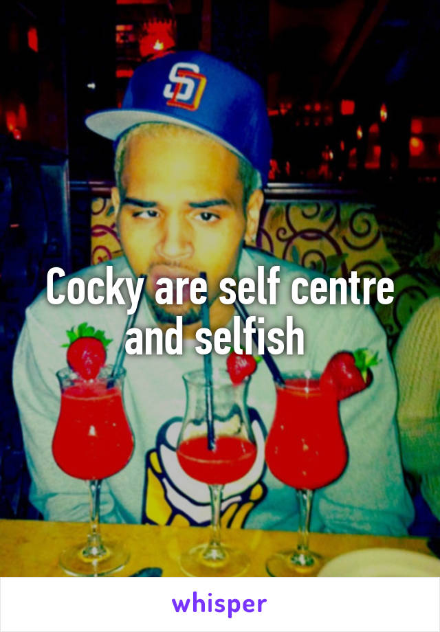 Cocky are self centre and selfish 