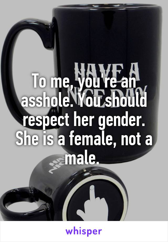 To me, you're an asshole. You should respect her gender. She is a female, not a male. 