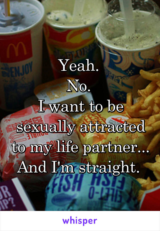 Yeah. 
No. 
I want to be sexually attracted to my life partner... And I'm straight. 