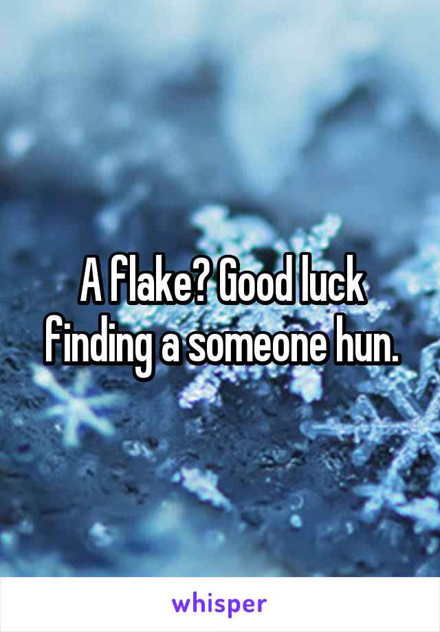 A flake? Good luck finding a someone hun.