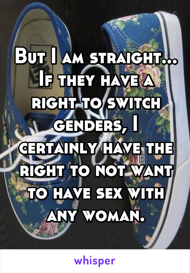 But I am straight...
If they have a right to switch genders, I certainly have the right to not want to have sex with any woman.