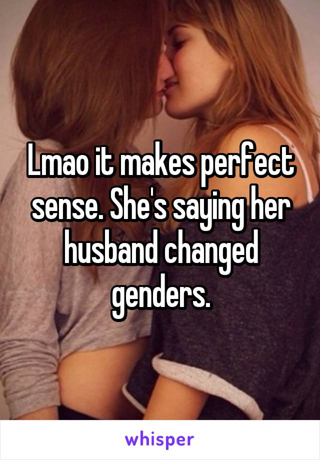 Lmao it makes perfect sense. She's saying her husband changed genders.