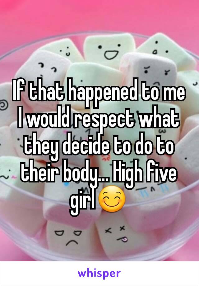 If that happened to me I would respect what they decide to do to their body... High five girl😊