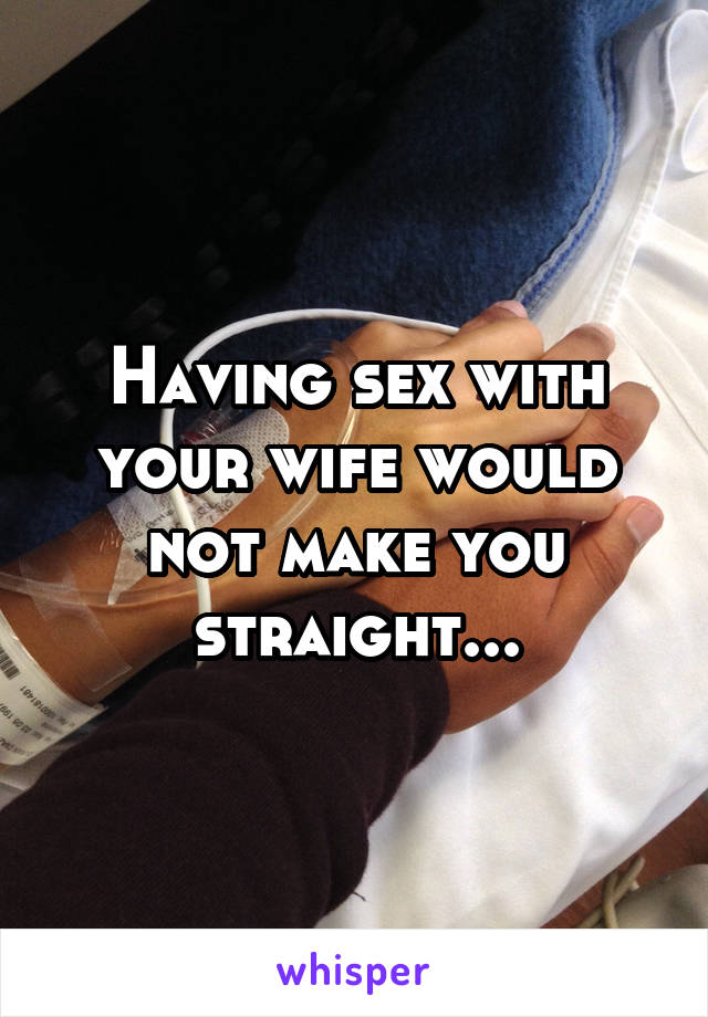 Having sex with your wife would not make you straight...