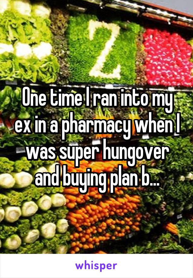 One time I ran into my ex in a pharmacy when I was super hungover and buying plan b...