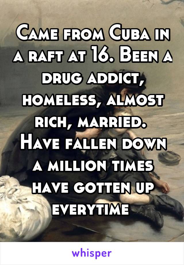 Came from Cuba in a raft at 16. Been a drug addict, homeless, almost rich, married. 
Have fallen down a million times have gotten up everytime 
