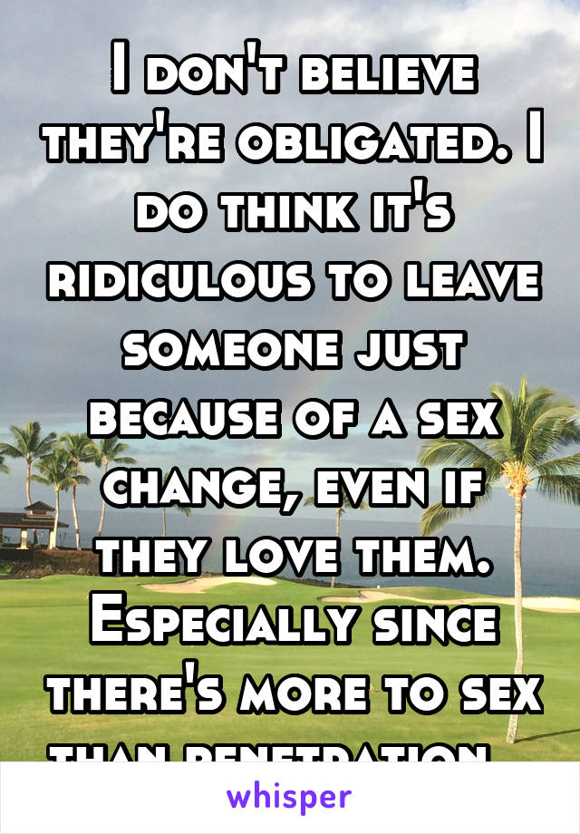 I don't believe they're obligated. I do think it's ridiculous to leave someone just because of a sex change, even if they love them. Especially since there's more to sex than penetration.  