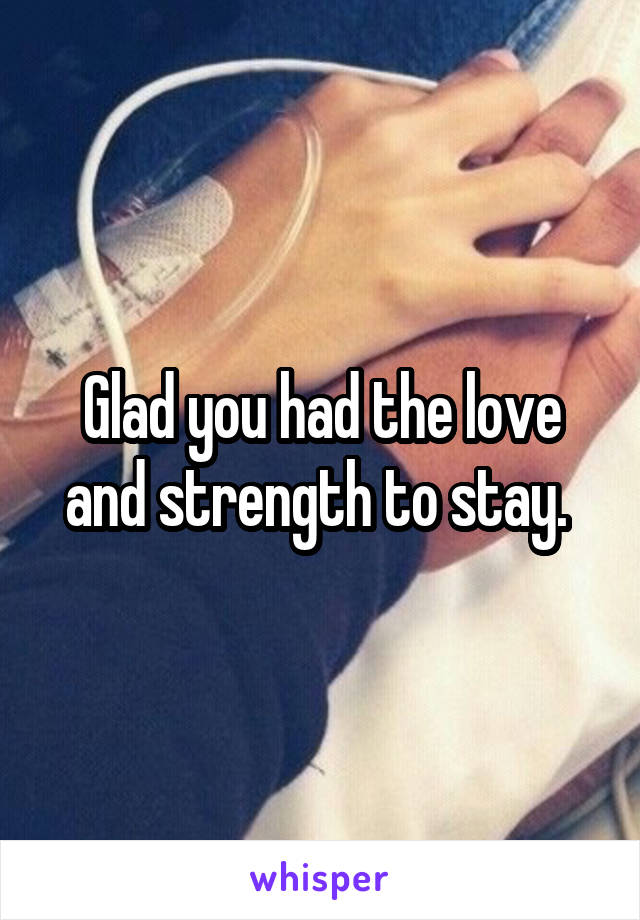 Glad you had the love and strength to stay. 