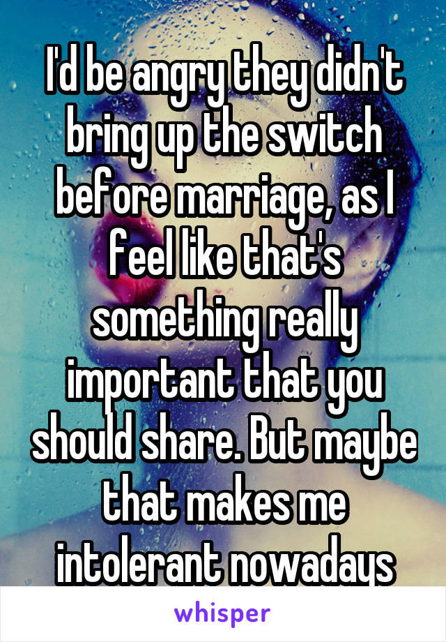 I'd be angry they didn't bring up the switch before marriage, as I feel like that's something really important that you should share. But maybe that makes me intolerant nowadays