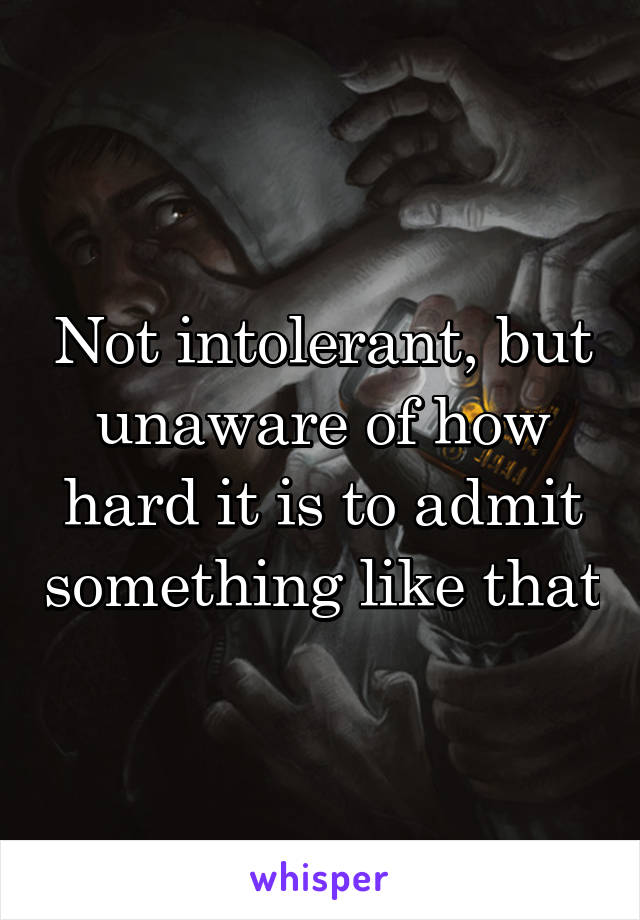 Not intolerant, but unaware of how hard it is to admit something like that