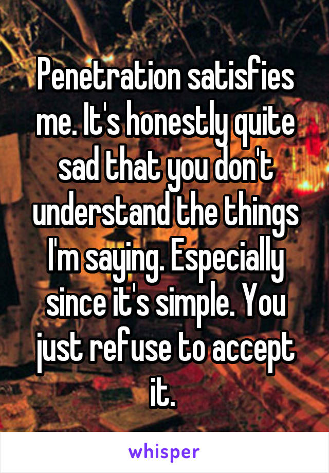 Penetration satisfies me. It's honestly quite sad that you don't understand the things I'm saying. Especially since it's simple. You just refuse to accept it. 