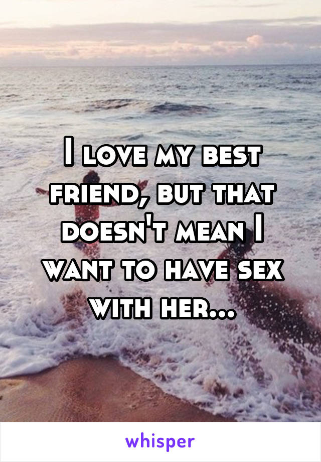 I love my best friend, but that doesn't mean I want to have sex with her...