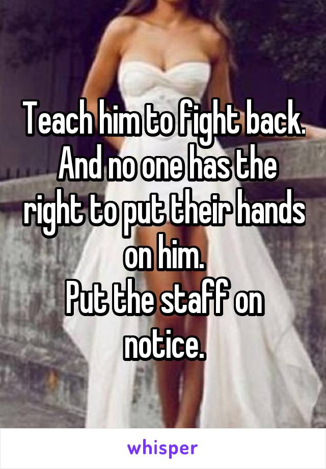 Teach him to fight back.  And no one has the right to put their hands on him.
Put the staff on notice.