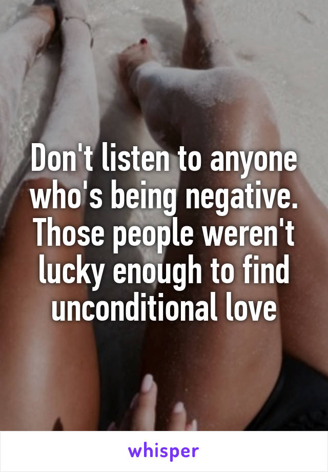 Don't listen to anyone who's being negative. Those people weren't lucky enough to find unconditional love