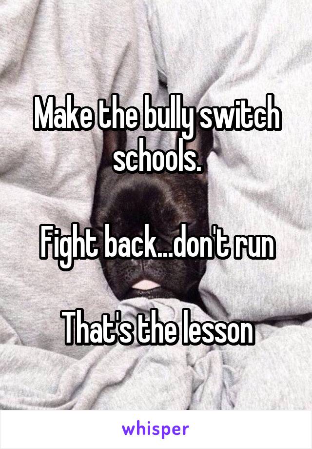 Make the bully switch schools.

Fight back...don't run

That's the lesson