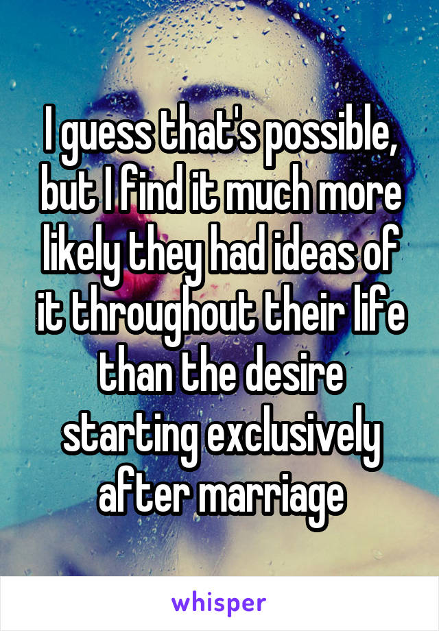 I guess that's possible, but I find it much more likely they had ideas of it throughout their life than the desire starting exclusively after marriage