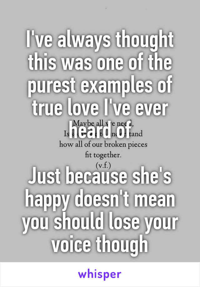 I've always thought this was one of the purest examples of true love I've ever heard of

Just because she's happy doesn't mean you should lose your voice though