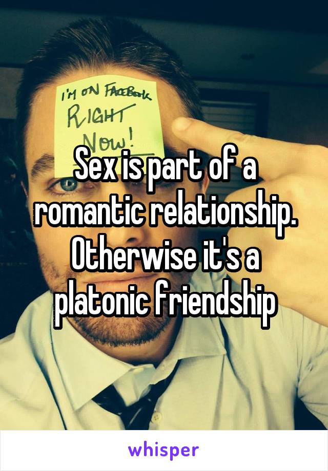 Sex is part of a romantic relationship. Otherwise it's a platonic friendship