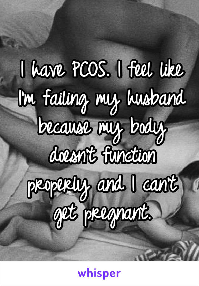 I have PCOS. I feel like I'm failing my husband because my body doesn't function properly and I can't get pregnant.