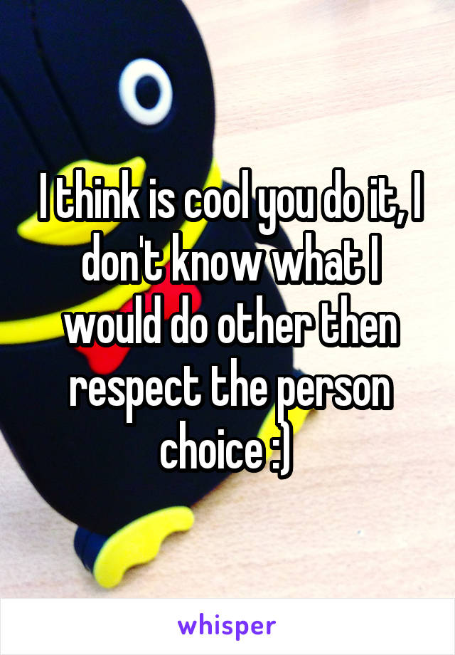 I think is cool you do it, I don't know what I would do other then respect the person choice :) 