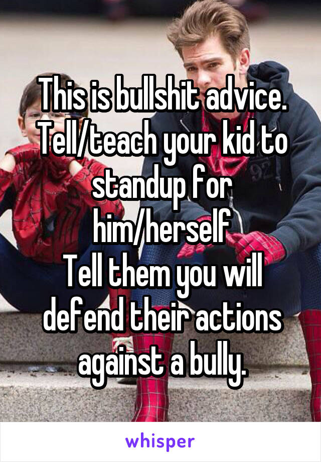 This is bullshit advice.
Tell/teach your kid to standup for him/herself
Tell them you will defend their actions against a bully.