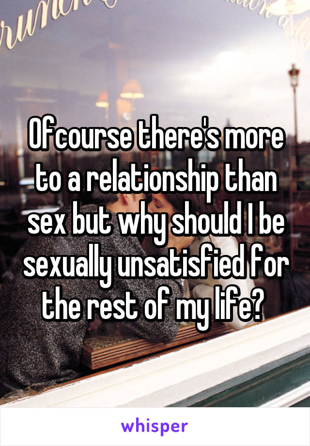 Ofcourse there's more to a relationship than sex but why should I be sexually unsatisfied for the rest of my life? 